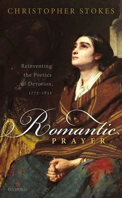 Cover for Stokes, Christopher (Senior Lecturer in Romantic Literature, University of Exeter) · Romantic Prayer: Reinventing the Poetics of Devotion, 1773-1832 (Hardcover Book) (2021)