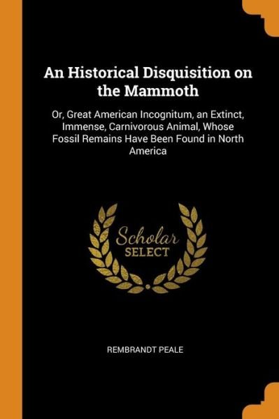 An Historical Disquisition on the Mammoth Or, Great American Incognitum, an Extinct, Immense, Carnivorous Animal, Whose Fossil Remains Have Been Found in North America - Rembrandt Peale - Bøger - Franklin Classics - 9780342524808 - 12. oktober 2018