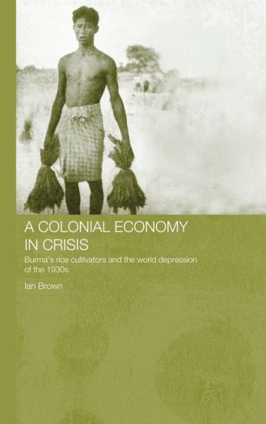 Cover for Ian Brown · A Colonial Economy in Crisis: Burma's Rice Cultivators and the World Depression of the 1930s - Routledge Studies in the Modern History of Asia (Innbunden bok) (2005)