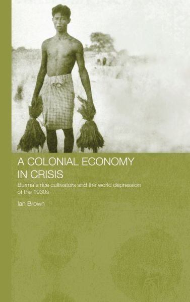 Cover for Ian Brown · A Colonial Economy in Crisis: Burma's Rice Cultivators and the World Depression of the 1930s - Routledge Studies in the Modern History of Asia (Gebundenes Buch) (2005)