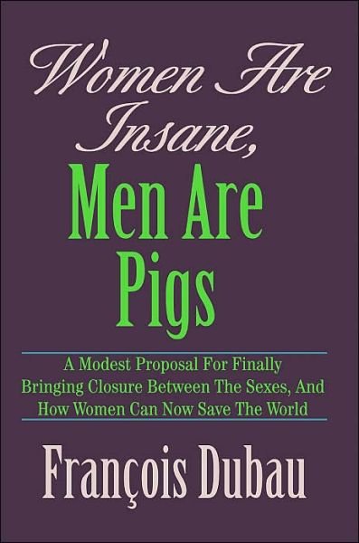 Women Are Insane, men Are Pigs: a Modest Proposal for Finally Bringing Closure Between the Sexes, and How Women Can Now Save the World - Francois Dubau - Libros - iUniverse, Inc. - 9780595326808 - 13 de septiembre de 2004