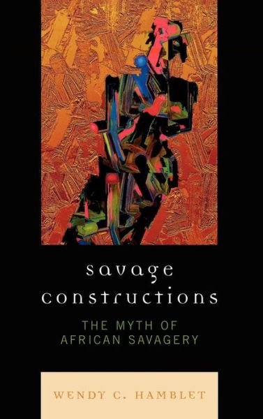 Savage Constructions: The Myth of African Savagery - Wendy C. Hamblet - Books - Lexington Books - 9780739122808 - March 27, 2008