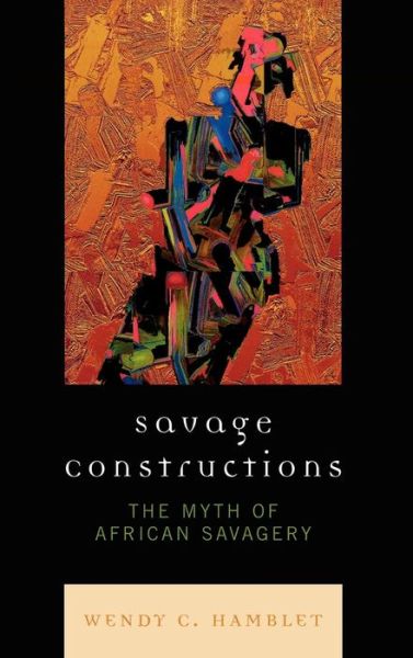 Savage Constructions: The Myth of African Savagery - Wendy C. Hamblet - Books - Lexington Books - 9780739122808 - March 27, 2008
