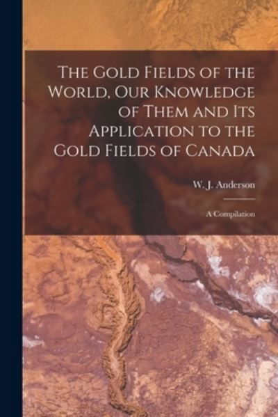 Cover for W J (William James) 1812 Anderson · The Gold Fields of the World, Our Knowledge of Them and Its Application to the Gold Fields of Canada; a Compilation (Paperback Book) (2021)