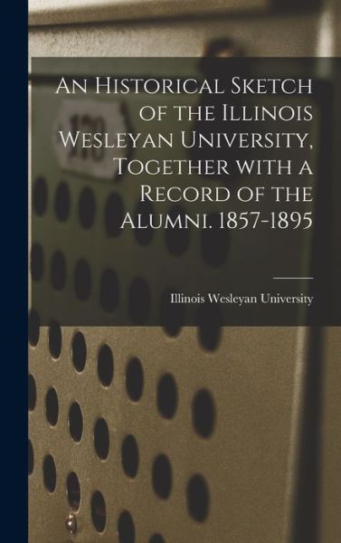 Cover for Illinois Wesleyan University · An Historical Sketch of the Illinois Wesleyan University, Together With a Record of the Alumni. 1857-1895 (Hardcover Book) (2021)