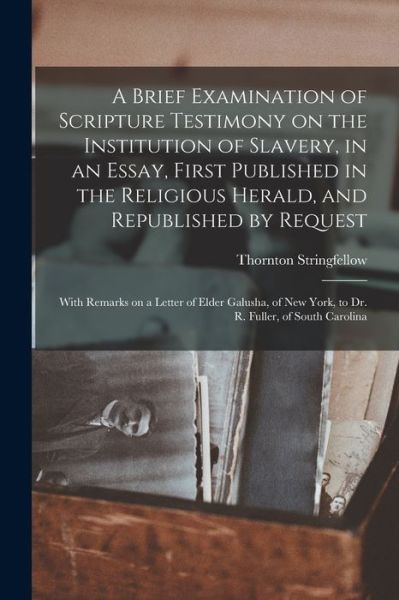 A Brief Examination of Scripture Testimony on the Institution of Slavery, in an Essay, First Published in the Religious Herald, and Republished by Request: With Remarks on a Letter of Elder Galusha, of New York, to Dr. R. Fuller, of South Carolina - Thornton Stringfellow - Books - Legare Street Press - 9781014932808 - September 10, 2021