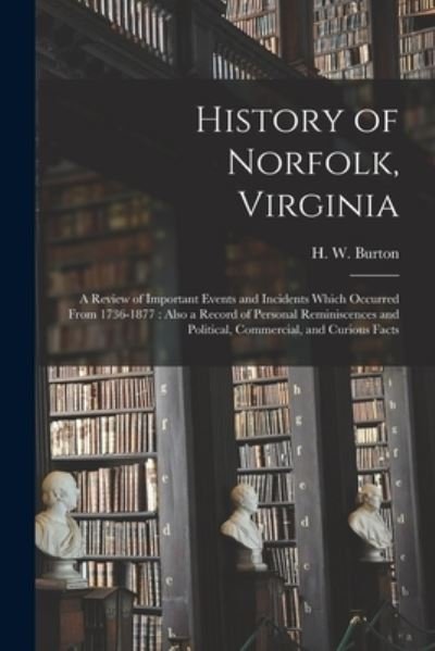 Cover for H W (Harrison W ) Burton · History of Norfolk, Virginia: a Review of Important Events and Incidents Which Occurred From 1736-1877: Also a Record of Personal Reminiscences and Political, Commercial, and Curious Facts (Paperback Bog) (2021)
