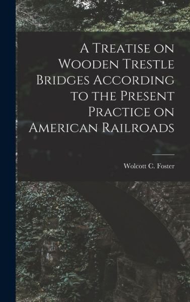Cover for Wolcott C. Foster · Treatise on Wooden Trestle Bridges According to the Present Practice on American Railroads (Book) (2022)