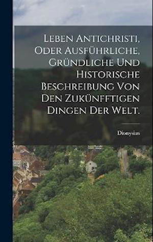 Cover for Dionysius (Von Luxemburg) · Leben Antichristi, Oder Ausführliche, Gründliche und Historische Beschreibung Von Den Zukünfftigen Dingen der Welt (Book) (2022)