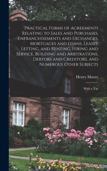 Cover for Henry Moore · Practical Forms of Agreements Relating to Sales and Purchases, Enfranchisements and Exchanges, Mortgages and Loans, Leases, Letting, and Renting, Hiring and Service, Building and Arbitrations, Debtors and Creditors, and Numerous Other Subjects (Bog) (2022)