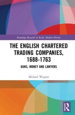 Cover for Michael Wagner · The English Chartered Trading Companies, 1688-1763: Guns, Money and Lawyers - Routledge Research in Early Modern History (Hardcover Book) (2018)