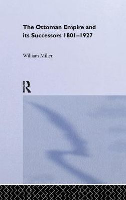 The Ottoman Empire and Its Successors, 1801-1927 - William Miller - Books - Taylor & Francis Ltd - 9781138977808 - August 26, 2016