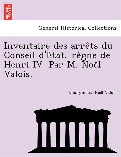 Cover for Noel Valois · Inventaire Des Arre Ts Du Conseil D'e Tat, Re Gne de Henri IV. Par M. Noe L Valois. (Pocketbok) (2012)