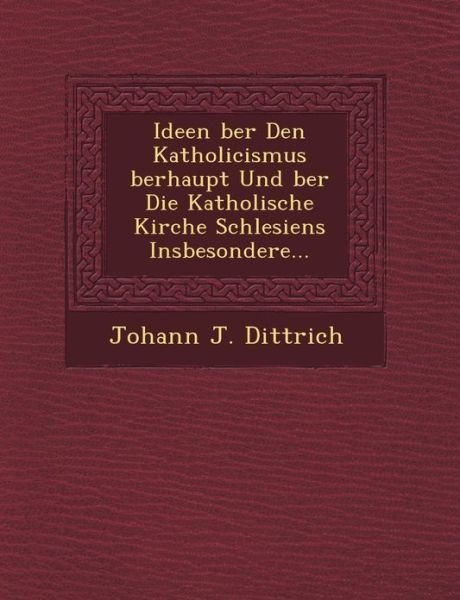 Ideen Ber den Katholicismus Berhaupt Und Ber Die Katholische Kirche Schlesiens Insbesondere... - Johann J. Dittrich - Books - Saraswati Press - 9781249464808 - September 1, 2012