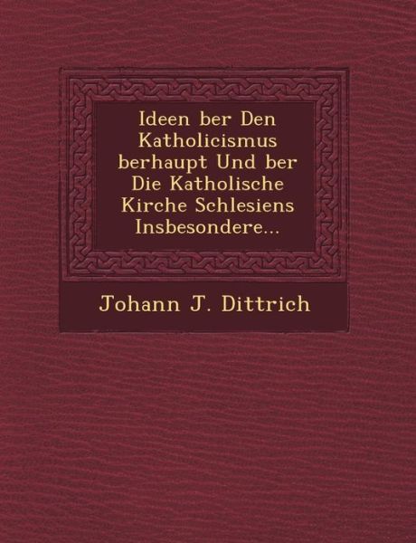 Ideen Ber den Katholicismus Berhaupt Und Ber Die Katholische Kirche Schlesiens Insbesondere... - Johann J. Dittrich - Bøger - Saraswati Press - 9781249464808 - 1. september 2012