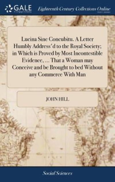 Lucina Sine Concubitu. A Letter Humbly Address'd to the Royal Society; in Which is Proved by Most Incontestible Evidence, ... That a Woman may ... Brought to bed Without any Commerce With Man - John Hill - Books - Gale ECCO, Print Editions - 9781379633808 - April 19, 2018