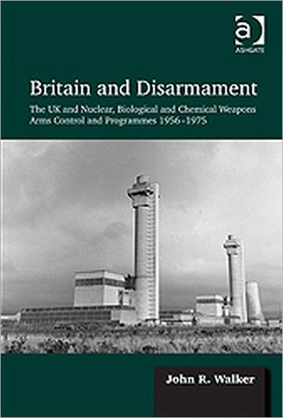 Cover for John R. Walker · Britain and Disarmament: The UK and Nuclear, Biological and Chemical Weapons Arms Control and Programmes 1956-1975 (Gebundenes Buch) [New edition] (2012)