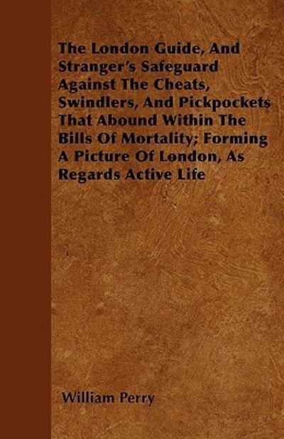 Cover for William Perry · The London Guide, And Stranger's Safeguard Against The Cheats, Swindlers, And Pickpockets That Abound Within The Bills Of Mortality; Forming A Picture Of London, As Regards Active Life (Taschenbuch) (2010)