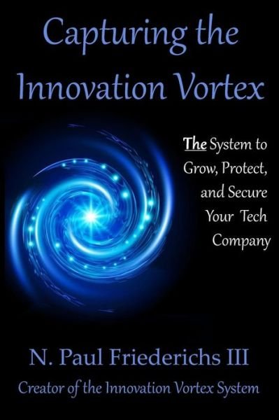 Capturing the Innovation Vortex: the System to Grow, Protect and Secure Your Tech Company - N Paul Friederichs III - Books - Createspace - 9781496185808 - June 24, 2014