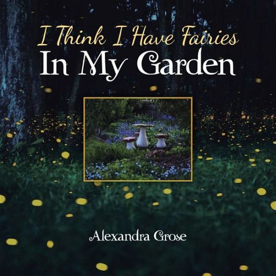 Cover for Alexandra Grose · I Think I Have Fairies in My Garden (Book) (2020)