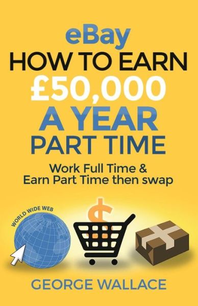 Ebay: How to Make 50,000 a Year Part Time: Work Full Time & Earn Part Time then Swap - George Wallace - Książki - Createspace - 9781511813808 - 20 kwietnia 2015