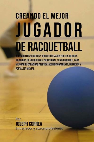 Cover for Correa (Entrenador Y Atleta Profesional) · Creando El Mejor Jugador De Racquetball: Aprender Los Secretos Y Trucos Utilizados Por Los Mejores Jugadores De Racquetball Profesional Y Entrenadores (Paperback Book) (2015)