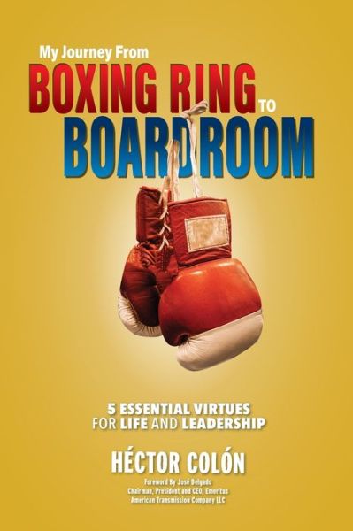 My Journey from Boxing Ring to Boardroom: 5 Essential Virtues for Life and Leadership - Hector Colon - Książki - Henschelhaus Publishing, Inc. - 9781595987808 - 1 września 2020