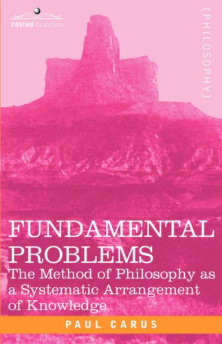 Fundamental Problems: the Method of Philosophy As a Systematic Arrangement of Knowledge - Paul Carus - Bøger - Cosimo Classics - 9781602063808 - 1. juni 2007
