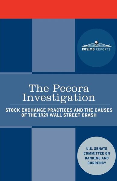 The Pecora Investigation: Stock Exchange Practices and the Causes of the 1929 Wall Street Crash - U.s. Senate - Books - Cosimo Reports - 9781616402808 - September 1, 2010