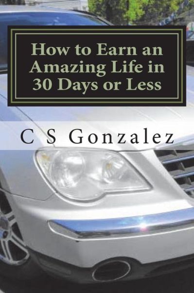 Cover for C S Gonzalez · How to Earn an Amazing Life in 30 Days or Less (Paperback Book) (2018)