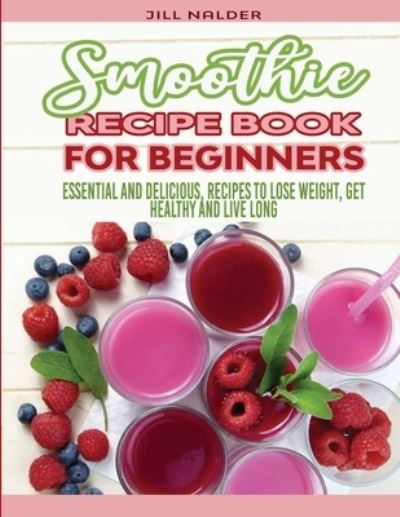 Smoothie Recipe Book for Beginners: Essential and Delicious, Recipes to Lose Weight, Get Healthy and Live Long - Jill Nalder - Książki - Jill Nalder - 9781914942808 - 18 czerwca 2021