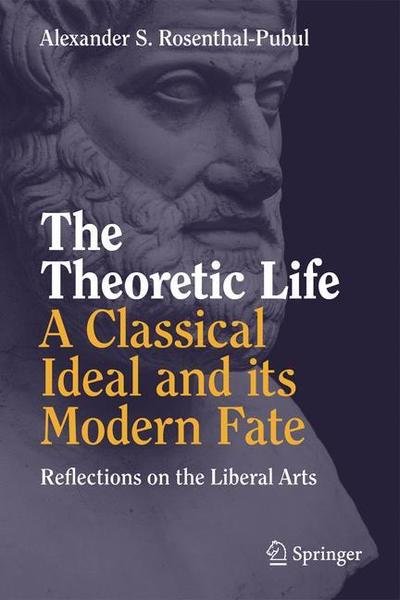 Cover for Alexander S. Rosenthal-Pubul · The Theoretic Life - A Classical Ideal and its Modern Fate: Reflections on the Liberal Arts (Gebundenes Buch) [1st ed. 2018 edition] (2019)