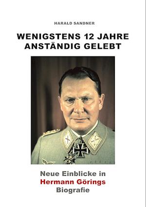 Cover for Harald Sandner · Wenigstens 12 Jahre anständig gelebt: Neue Einblicke in Hermann Görings Biografie (Book) (2023)