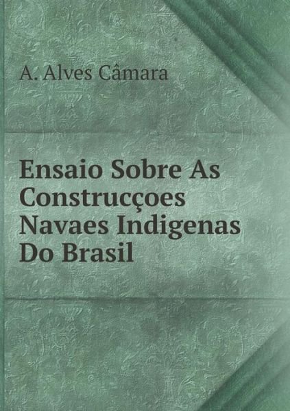 Cover for A. Alves Câmara · Ensaio Sobre As Construcçoes Navaes Indigenas Do Brasil (Paperback Book) [Portuguese edition] (2014)