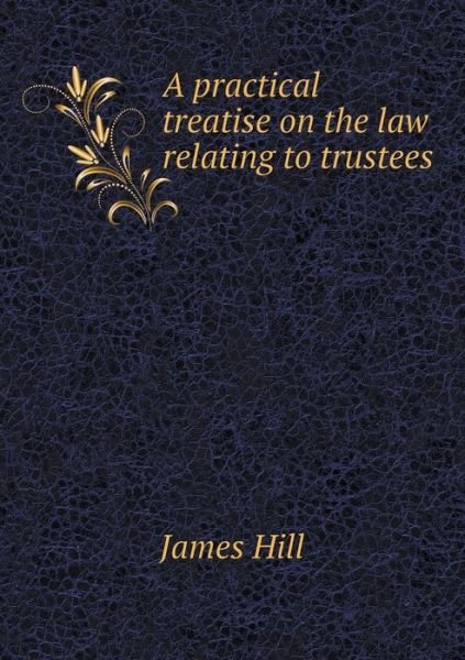 Cover for James Hill · A Practical Treatise on the Law Relating to Trustees (Pocketbok) (2015)
