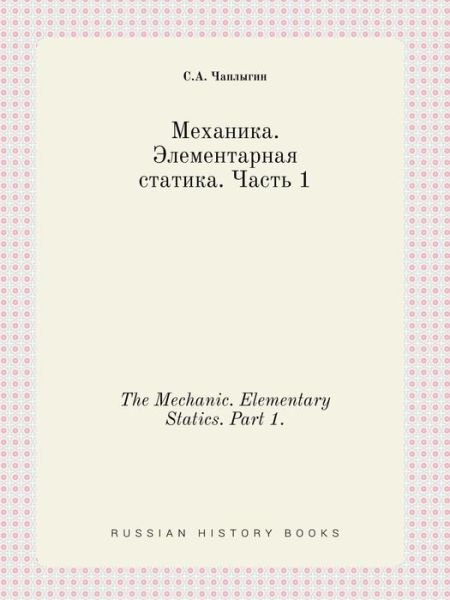 Cover for S a Chaplygin · The Mechanic. Elementary Statics. Part 1. (Pocketbok) (2015)