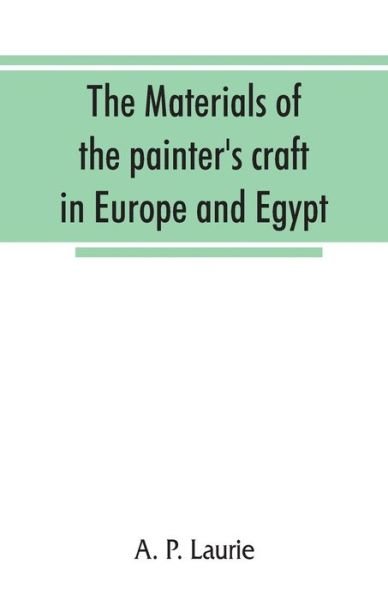 Cover for A P Laurie · The materials of the painter's craft in Europe and Egypt: from earliest times to the end of the XVIIth century, with some account of their preparation and use (Pocketbok) (2019)