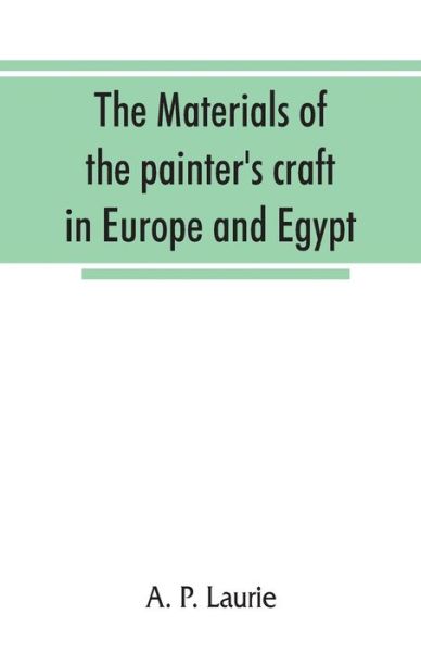 Cover for A P Laurie · The materials of the painter's craft in Europe and Egypt: from earliest times to the end of the XVIIth century, with some account of their preparation and use (Taschenbuch) (2019)