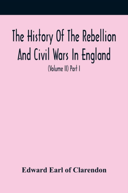Cover for Edward Earl of Clarendon · The History Of The Rebellion And Civil Wars In England, To Which Is Added, An Historical View Of The Affairs Of Ireland (Volume Ii) Part I (Paperback Book) (2021)