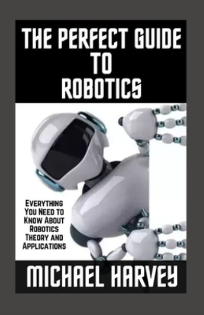 Cover for Michael Harvey · The Perfect Guide To Robotics: Everything You Need to Know About Robotics Theory and Applications (Paperback Book) (2021)