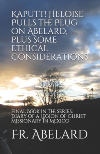 Kaputt! Heloise Pulls the Plug on Abelard, plus some Ethical Considerations: Final Book in the series: Diary of a Legion of Christ Missionary in Mexico - A Legion of Christ Missionary in Mexico - Fr Abelard - Books - Independently Published - 9798670107808 - July 28, 2020