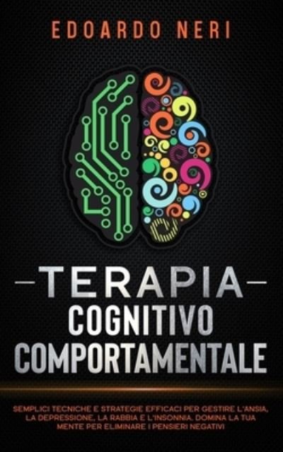 Cover for Edoardo Neri · Terapia Cognitivo Comportamentale: Semplici tecniche e strategie efficaci per gestire l'ansia, la depressione la rabbia e l'insonnia. Domina la tua mente per eliminare i pensieri negativi (Pocketbok) (2021)