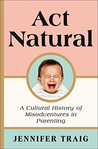 Cover for Jennifer Traig · Act Natural: A Cultural History of Misadventures in Parenting (Hardcover Book) (2019)