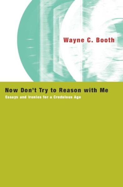 Cover for Booth, Wayne C. (Late of University of Chicago) · Now Don't Try to Reason with Me: Essays and Ironies for a Credulous Age (Paperback Book) [New edition] (2006)