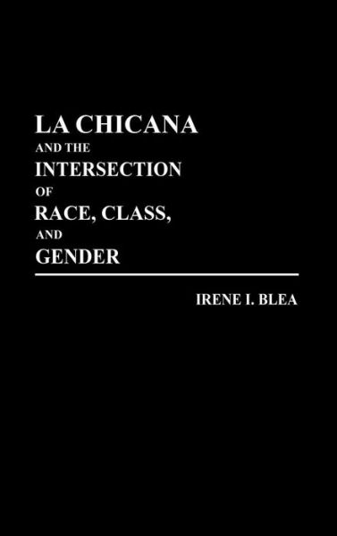 Cover for Irene I. Blea · La Chicana and the Intersection of Race, Class, and Gender (Hardcover Book) (1991)