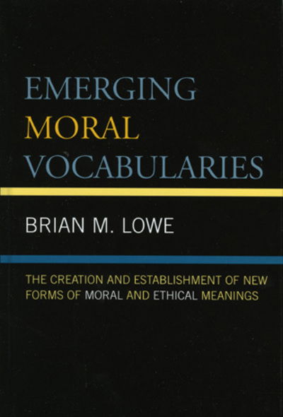 Emerging Moral Vocabularies: The Creation and Establishment of New Forms of Moral and Ethical Meanings - Brian M. Lowe - Books - Lexington Books - 9780739109809 - April 13, 2006