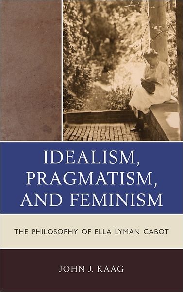 Cover for John Kaag · Idealism, Pragmatism, and Feminism: The Philosophy of Ella Lyman Cabot (Hardcover Book) (2011)