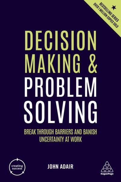 Decision Making and Problem Solving: Break Through Barriers and Banish Uncertainty at Work - Creating Success - John Adair - Książki - Kogan Page Ltd - 9780749492809 - 3 lipca 2019