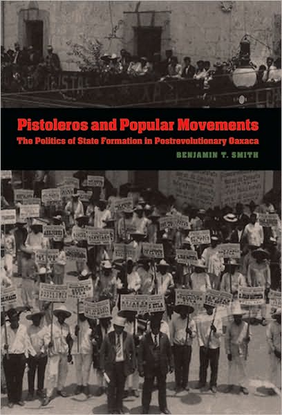 Cover for Benjamin T. Smith · Pistoleros and Popular Movements: The Politics of State Formation in Postrevolutionary Oaxaca - The Mexican Experience (Paperback Book) (2009)