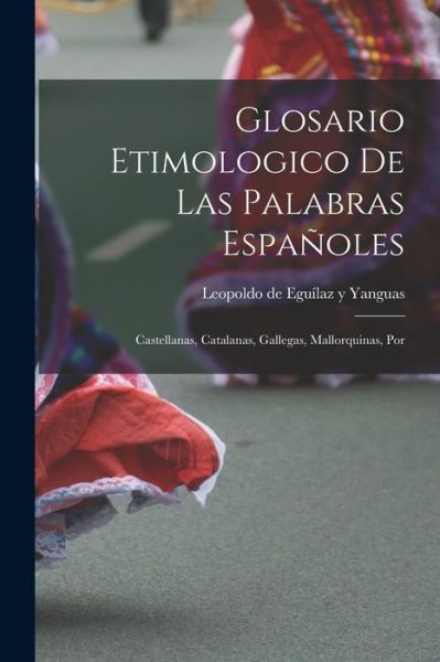 Cover for Leopoldo de Eguílaz Y Yanguas · Glosario Etimologico de Las Palabras Españoles (Book) (2022)